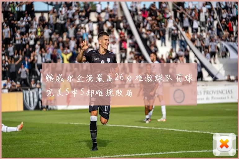 鲍威尔全场最高26分难救球队罚球完美5中5却难挽败局