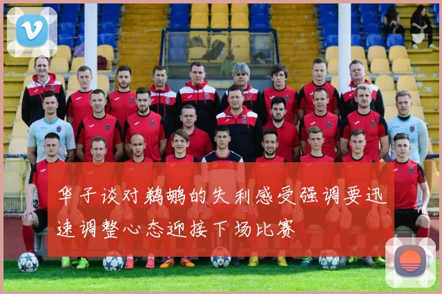 华子谈对鹈鹕的失利感受强调要迅速调整心态迎接下场比赛