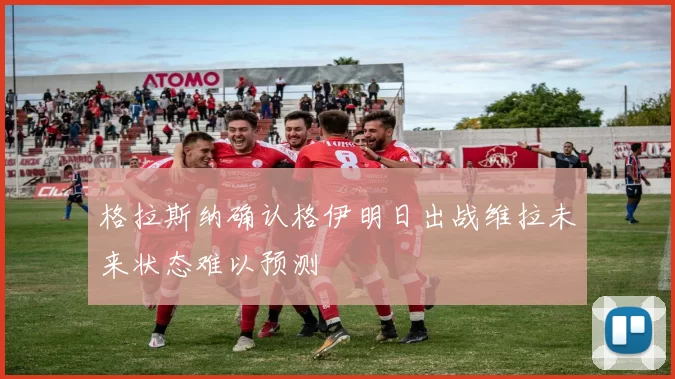 格拉斯纳确认格伊明日出战维拉未来状态难以预测