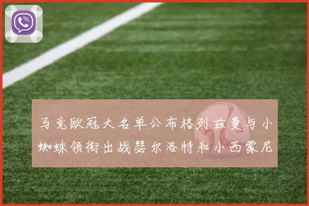 马竞欧冠大名单公布格列兹曼与小蜘蛛领衔出战瑟尔洛特和小西蒙尼在列