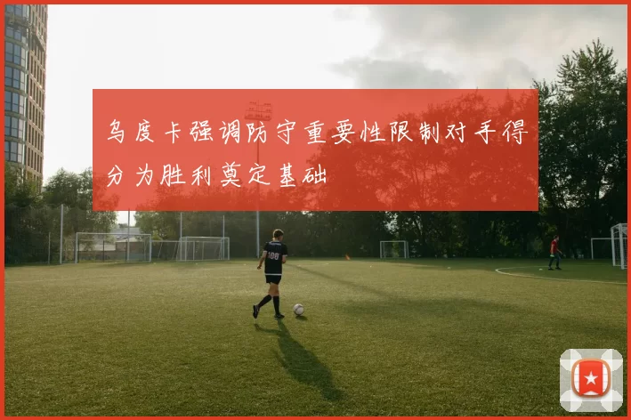 乌度卡强调防守重要性限制对手得分为胜利奠定基础