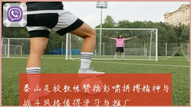 泰山足校教练赞扬彭啸拼搏精神与战斗风格值得学习与推广