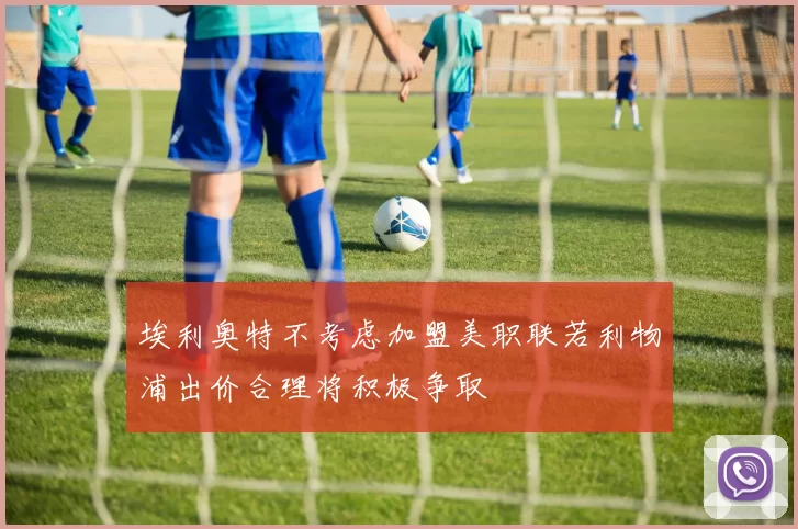 埃利奥特不考虑加盟美职联若利物浦出价合理将积极争取