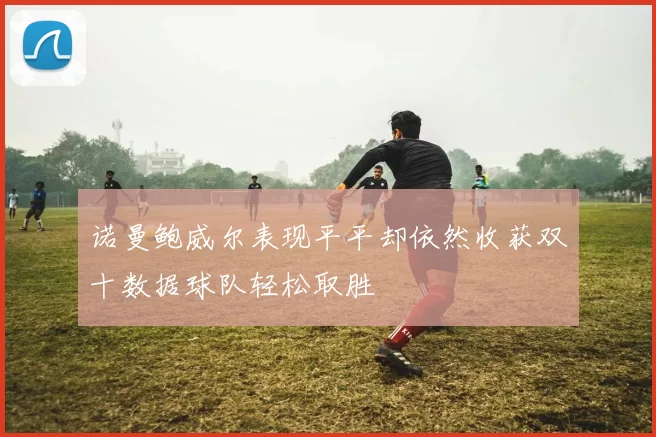 诺曼鲍威尔表现平平却依然收获双十数据球队轻松取胜