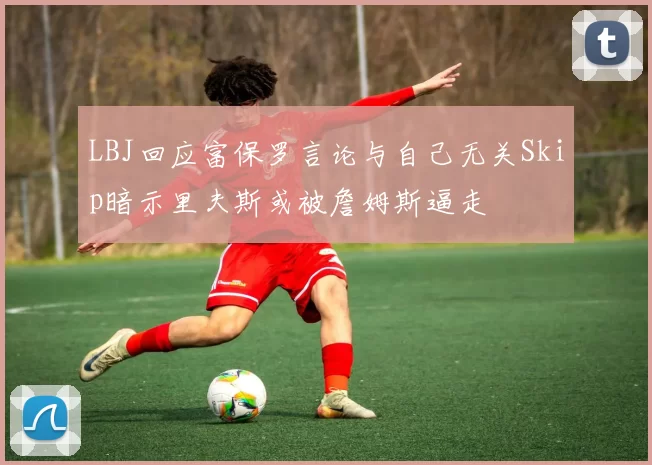 LBJ回应富保罗言论与自己无关Skip暗示里夫斯或被詹姆斯逼走