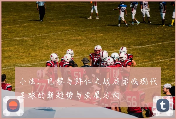 小法：巴黎与拜仁之战启示我现代足球的新趋势与发展方向