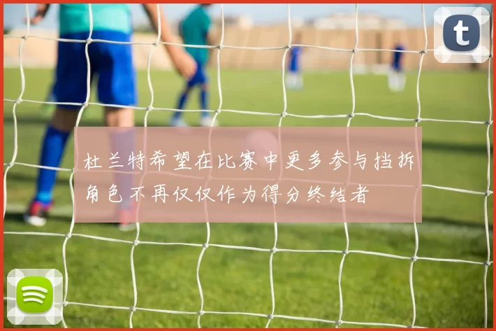杜兰特希望在比赛中更多参与挡拆角色不再仅仅作为得分终结者