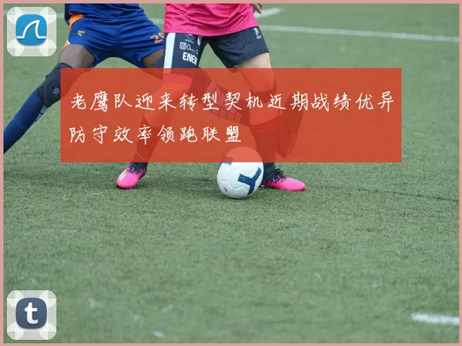 老鹰队迎来转型契机近期战绩优异防守效率领跑联盟